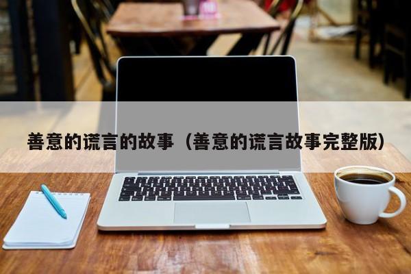 善意的谎言的故事(善意的谎言故事完整版)